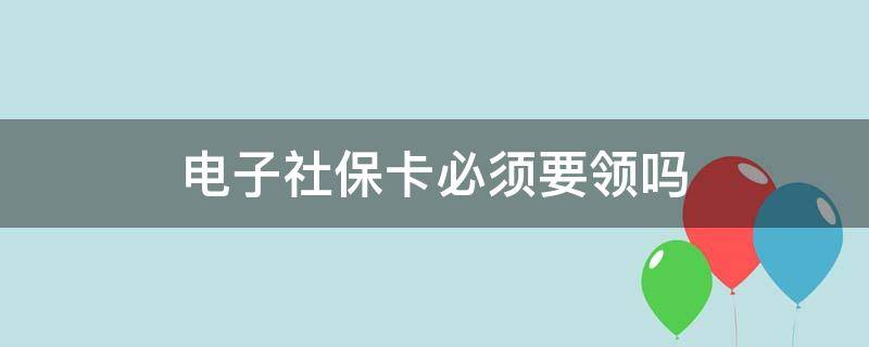 电子社保卡必须要领吗 电子社保卡必须要领吗