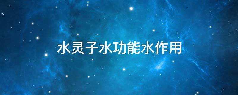 水灵子水功能水作用 水灵子水副作用