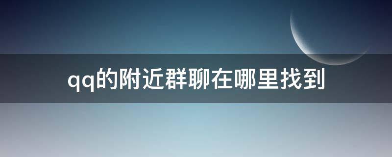 qq的附近群聊在哪里找到（qq附近里面的群聊去哪了）