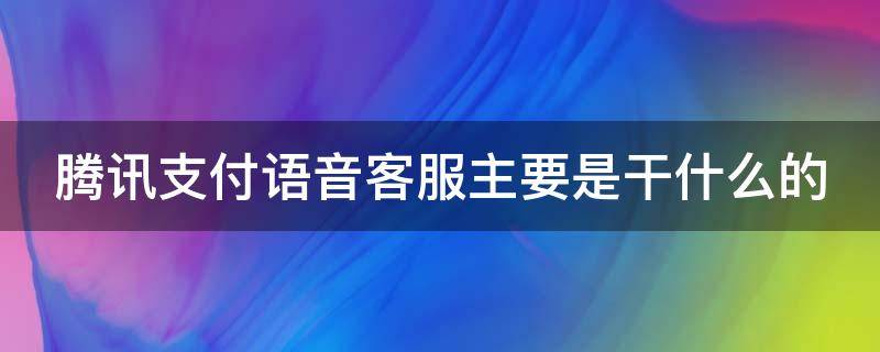 腾讯支付语音客服主要是干什么的 腾讯支付语音客服工作内容