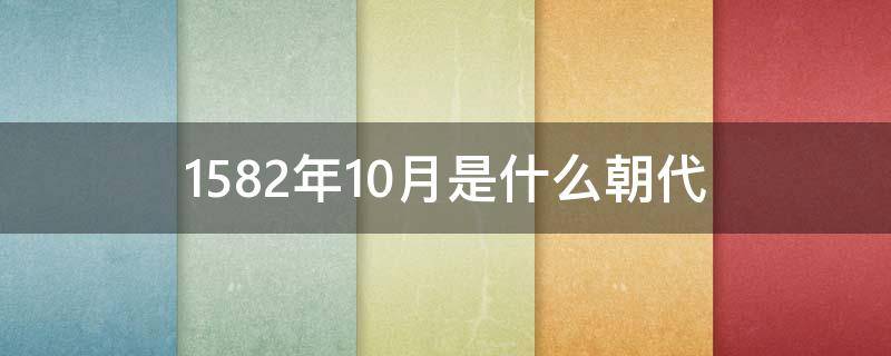 1582年10月是什么朝代（1582年是什么朝代）