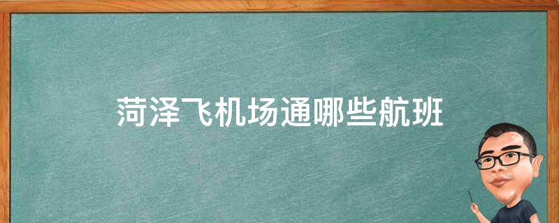 菏泽飞机场通哪些航班（菏泽机场开通到哪里的航班）