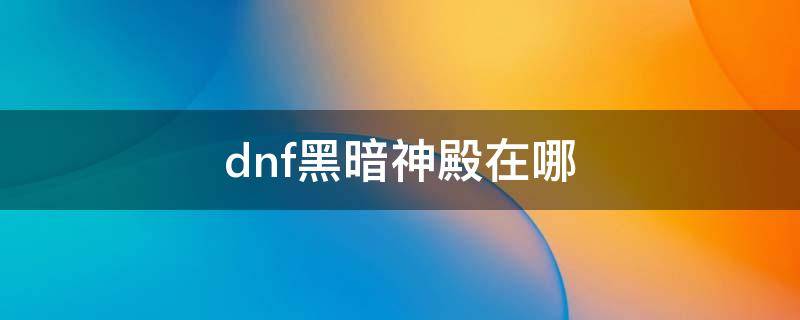 dnf黑暗神殿在哪（地下城黑暗神殿在哪）