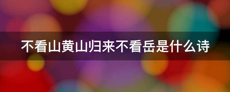 不看山黄山归来不看岳是什么诗 什么什么黄山归来不看岳古诗