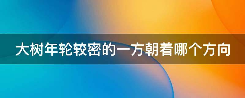 大树年轮较密的一方朝着哪个方向 大树的年轮较密的一方朝着哪个方向