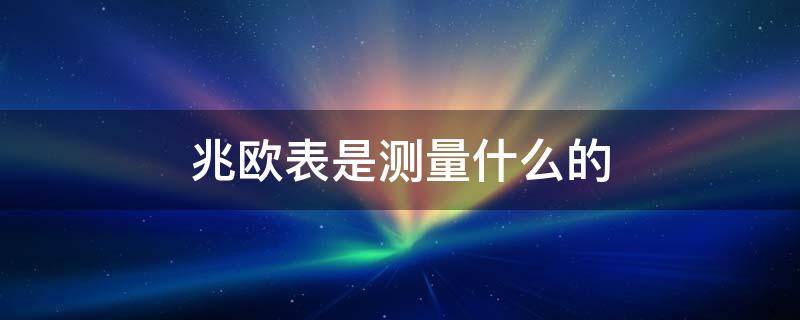 兆欧表是测量什么的（兆欧表是测量什么的装置）