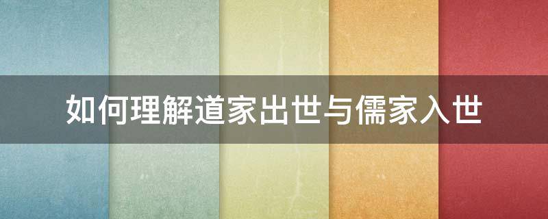 如何理解道家出世与儒家入世 儒家入世和道家出世在当今社会的意义