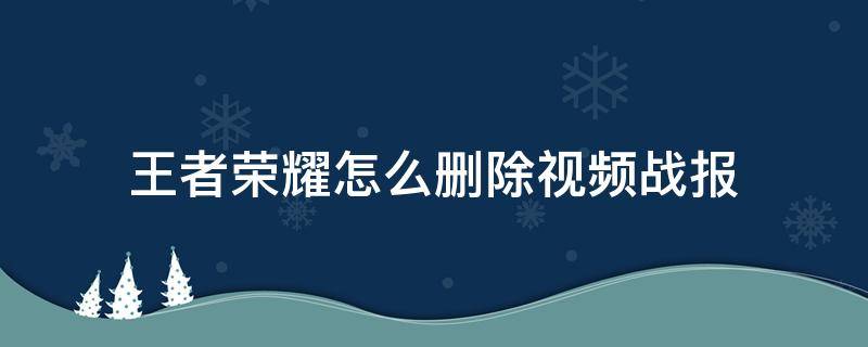王者荣耀怎么删除视频战报 王者荣耀怎么删除视频战报里面的视频