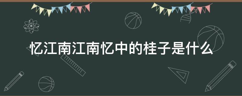 忆江南江南忆中的桂子是什么 忆江南其二寻桂子的意思