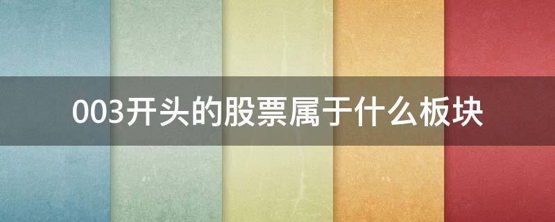 003开头的股票属于什么板块（003开头的股票是什么板块的股票）