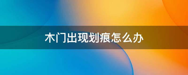 木门出现划痕怎么办（实木门有划痕怎么处理）