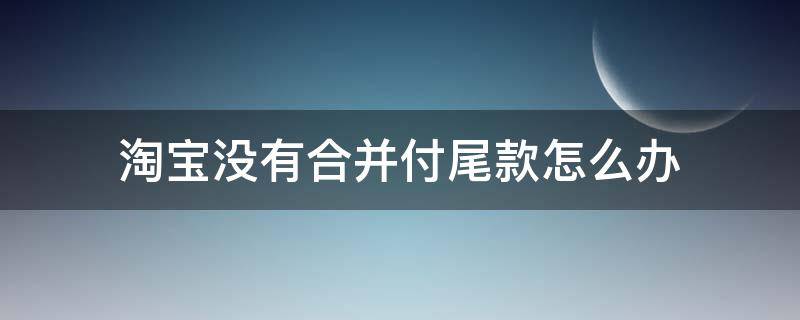 淘宝没有合并付尾款怎么办（淘宝没有合并付尾款怎么办理）