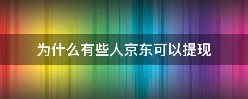 为什么有些人京东可以提现 为什么有些人京东可以提现到银行卡