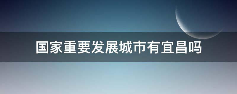 国家重要发展城市有宜昌吗（宜昌这个城市今后发展怎么样）