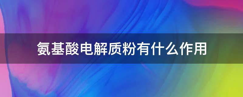 氨基酸电解质粉有什么作用（氨基酸配方粉有什么作用）