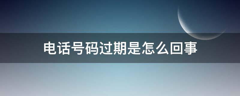 电话号码过期是怎么回事（电话号码过期是怎么回事儿）