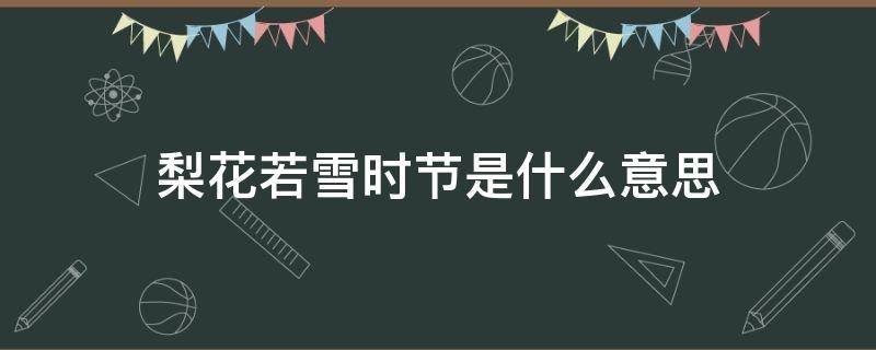 梨花若雪时节是什么意思（梨花落雪时节是什么意思）