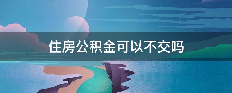 住房公积金可以不交吗 住房公积金可以不交吗怎么交