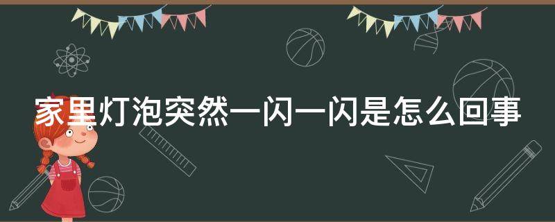 家里灯泡突然一闪一闪是怎么回事 家里灯泡突然一闪一闪是怎么回事,结果一栋楼停电了