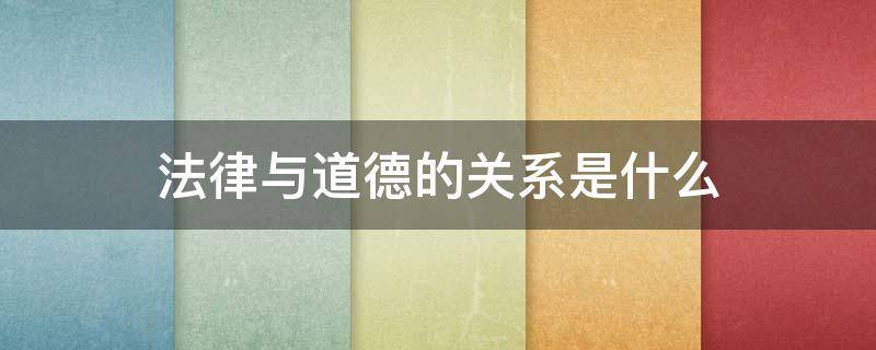 法律与道德的关系是什么（法律与道德的关系是什么?）