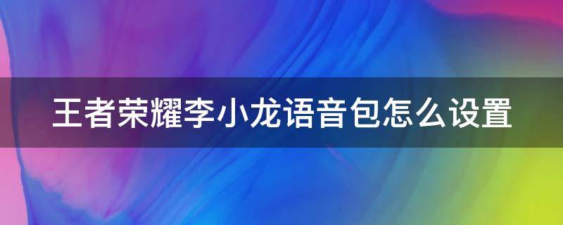 王者荣耀李小龙语音包怎么设置 王者荣耀李小龙语音包怎么设置不了
