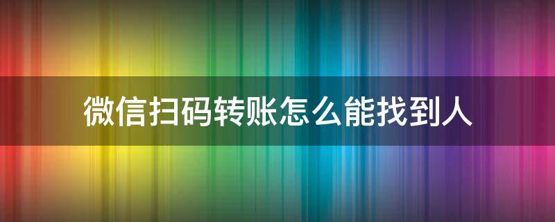 微信扫码转账怎么能找到人 微信扫码转账能找到人吗