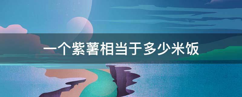 一个紫薯相当于多少米饭（一个紫薯相当于多少米饭可以加冰糖吗）