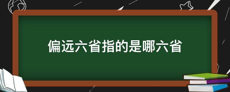 偏远六省指的是哪六省（偏远五省是哪五省）