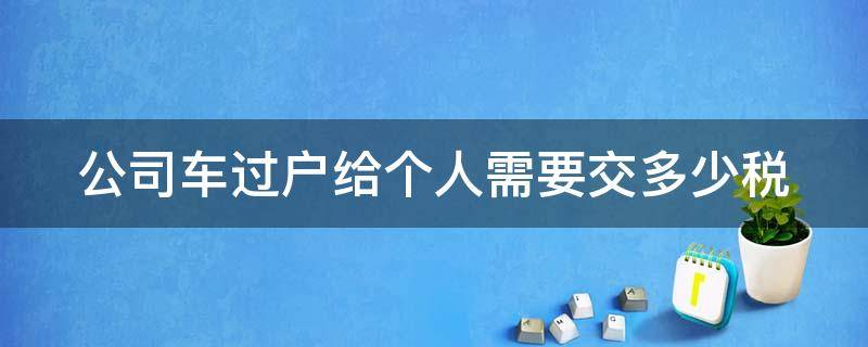 公司车过户给个人需要交多少税（公司车过户给个人需要交多少税和费用）