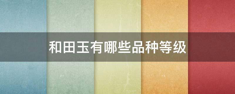 和田玉有哪些品种等级 和田玉有哪些品种等级玉镯