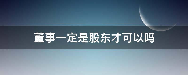 董事一定是股东才可以吗（有限公司的董事必须是股东吗）