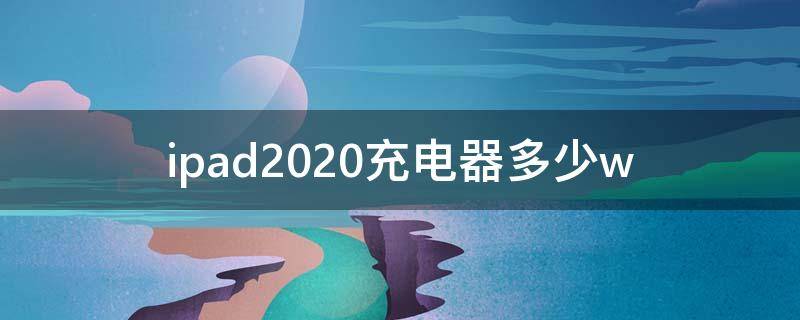 ipad2020充电器多少w（iPad2020充电器多少瓦）
