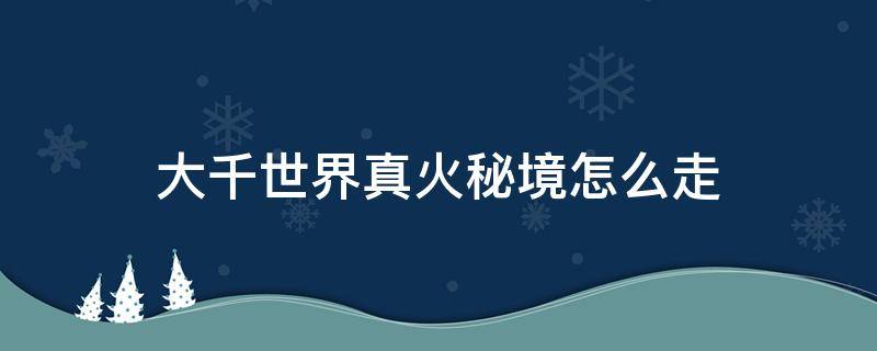 大千世界真火秘境怎么走（大千世界真火攻略）