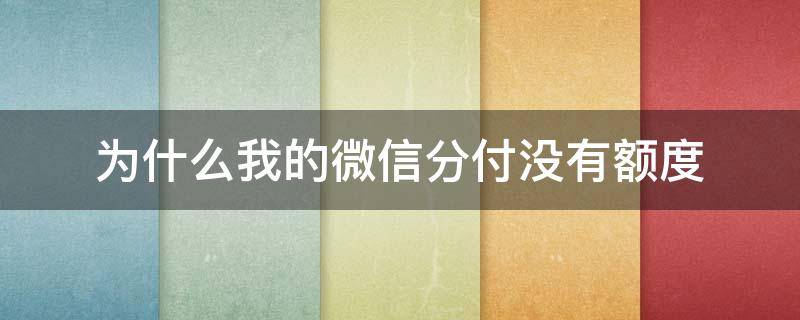 为什么我的微信分付没有额度（为什么我的微信分付没有额度了）