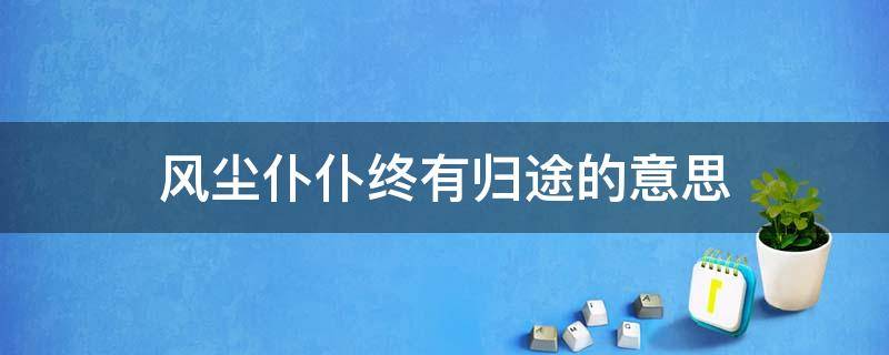 风尘仆仆终有归途的意思 风尘仆仆终有归途的意思吗