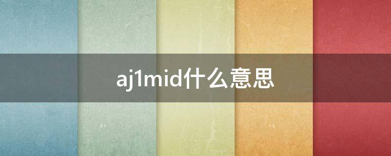 aj1mid什么意思（aj1mid是什么意思）