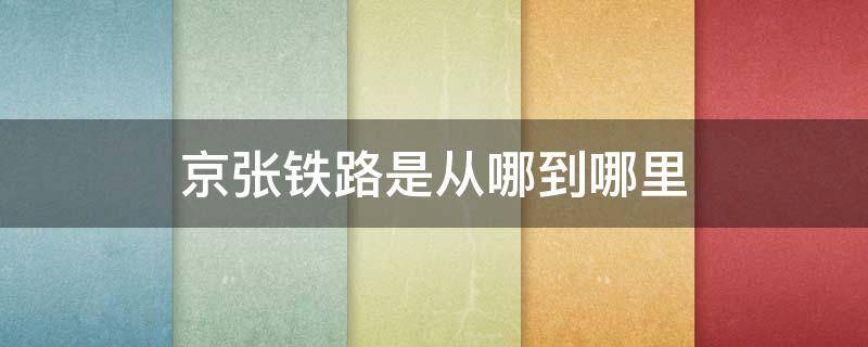 京张铁路是从哪到哪里（京张铁路的路线）