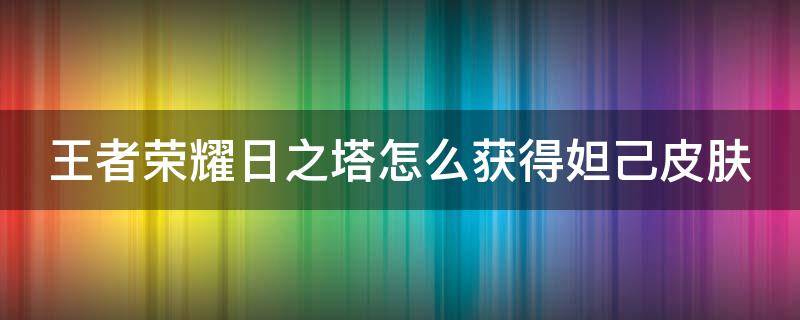 王者荣耀日之塔怎么获得妲己皮肤（王者荣耀日之塔怎么获得妲己皮肤视频）