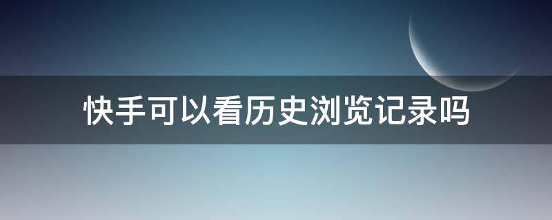 快手可以看历史浏览记录吗 可以看快手的浏览记录吗?