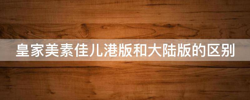 皇家美素佳儿港版和大陆版的区别（皇家美素佳儿大陆版和港版的区别2018）