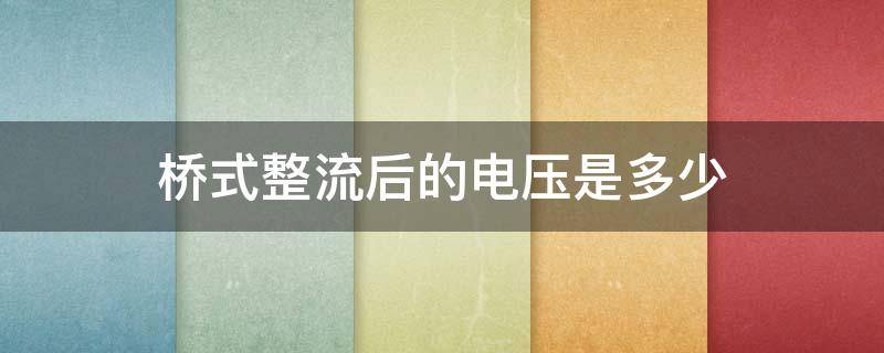 桥式整流后的电压是多少（桥式整流后的电压是多少稳定吗）