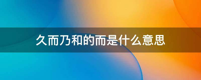 久而乃和的而是什么意思 久而乃和的而是什么意思是什么