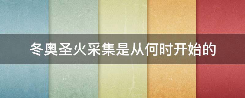 冬奥圣火采集是从何时开始的 冬奥会圣火采集是从 年开始的