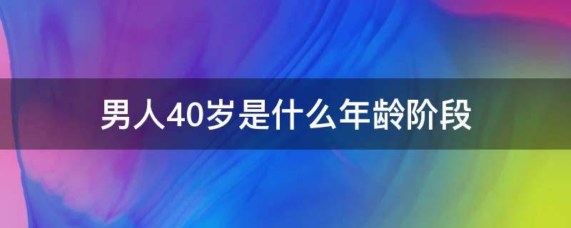 男人40岁是什么年龄阶段（40岁是男人的什么年龄段）