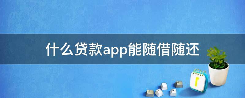 什么贷款app能随借随还 有哪些随借随还的贷款app