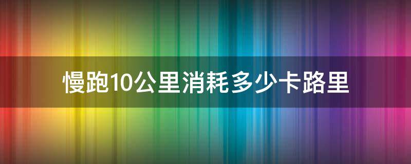 慢跑10公里消耗多少卡路里（跑步10公里能消耗多少卡路里）