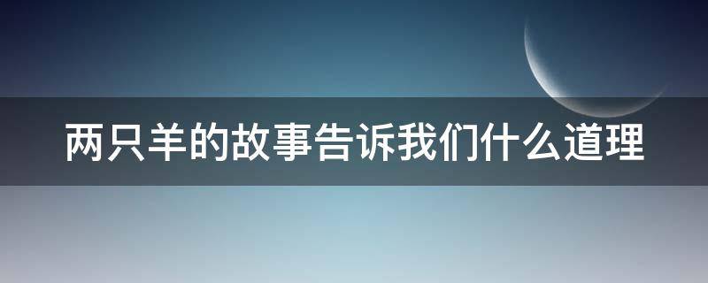 两只羊的故事告诉我们什么道理 两只羊的故事告诉我们什么道理一年级