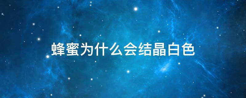 蜂蜜为什么会结晶白色 蜂蜜为什么会结晶白色液体