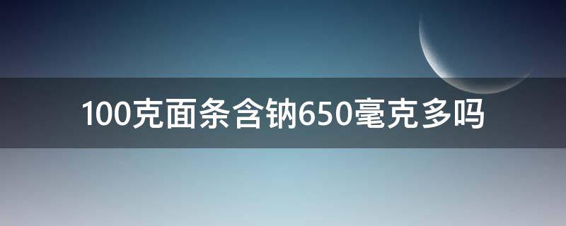 100克面条含钠650毫克多吗 一千克面条含多少钠合适