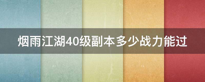 烟雨江湖40级副本多少战力能过（烟雨江湖40级副本多少战力能过去）